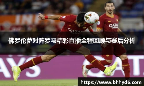 佛罗伦萨对阵罗马精彩直播全程回顾与赛后分析