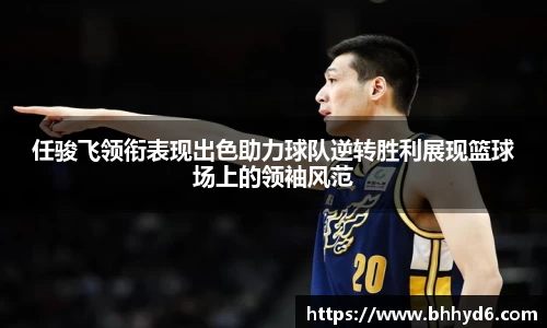 任骏飞领衔表现出色助力球队逆转胜利展现篮球场上的领袖风范